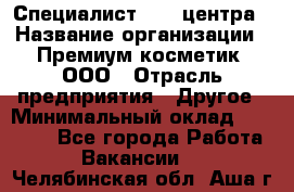 Специалист Call-центра › Название организации ­ Премиум косметик, ООО › Отрасль предприятия ­ Другое › Минимальный оклад ­ 20 000 - Все города Работа » Вакансии   . Челябинская обл.,Аша г.